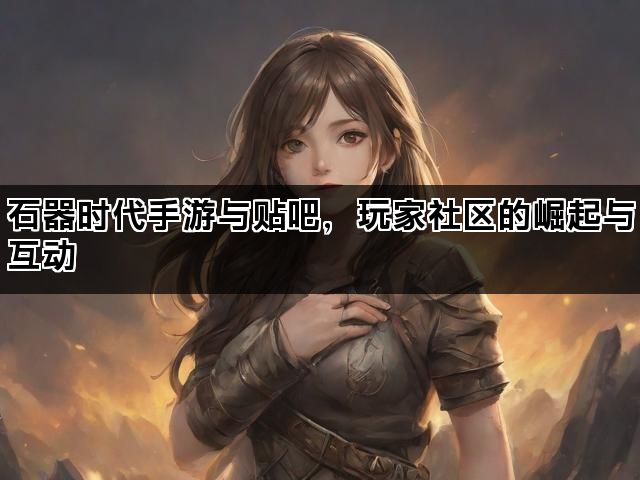 石器时代手游与贴吧，玩家社区的崛起与互动