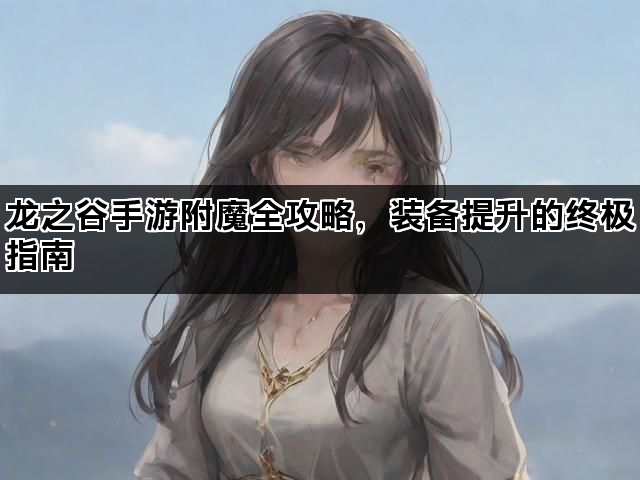 龙之谷手游附魔全攻略，装备提升的终极指南