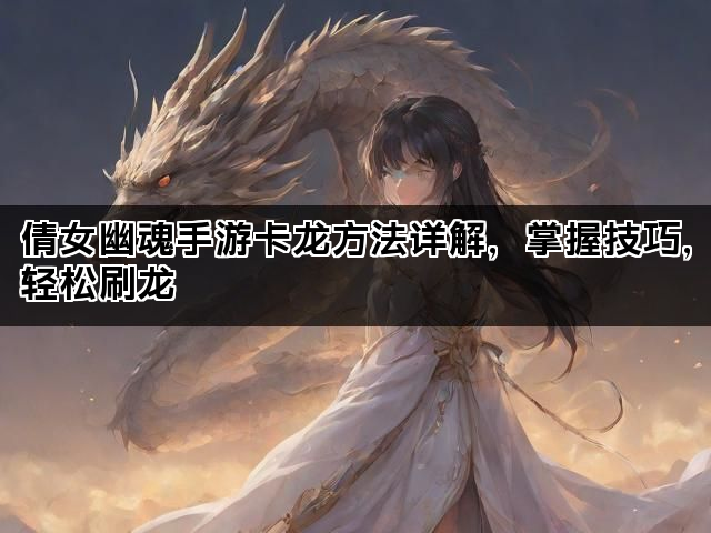 倩女幽魂手游卡龙方法详解，掌握技巧，轻松刷龙