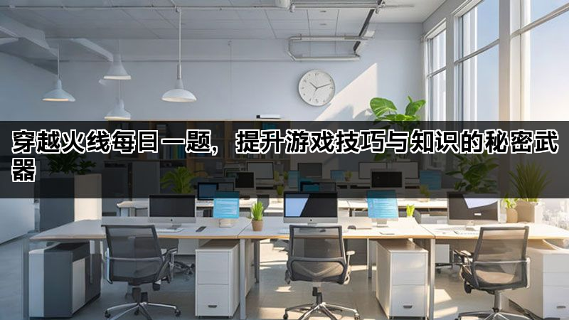 穿越火线每日一题，提升游戏技巧与知识的秘密武器