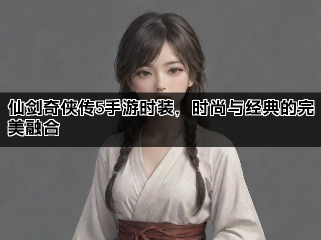 仙剑奇侠传5手游时装，时尚与经典的完美融合