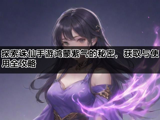探索诛仙手游鸿蒙紫气的秘密，获取与使用全攻略