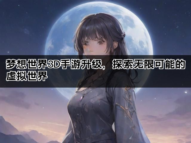 梦想世界3D手游升级，探索无限可能的虚拟世界