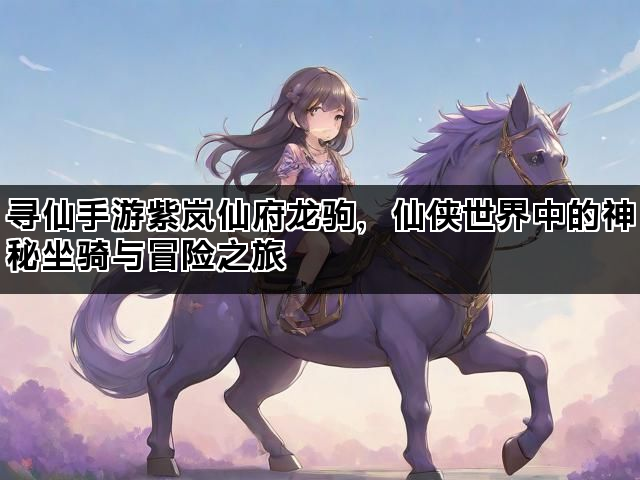 寻仙手游紫岚仙府龙驹，仙侠世界中的神秘坐骑与冒险之旅