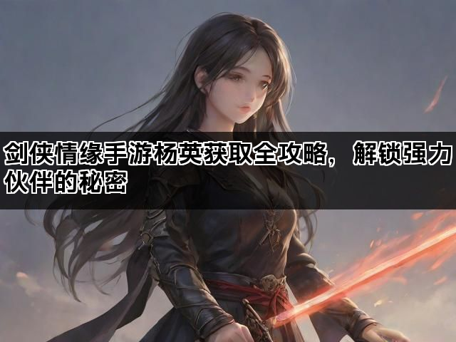 剑侠情缘手游杨英获取全攻略，解锁强力伙伴的秘密