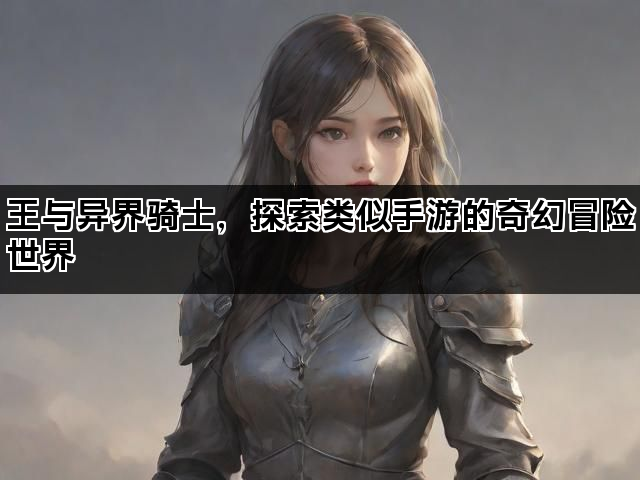 王与异界骑士，探索类似手游的奇幻冒险世界