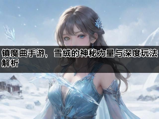 镇魔曲手游，雪绒的神秘力量与深度玩法解析