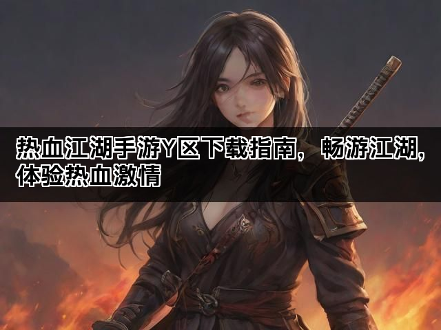 热血江湖手游Y区下载指南，畅游江湖，体验热血激情