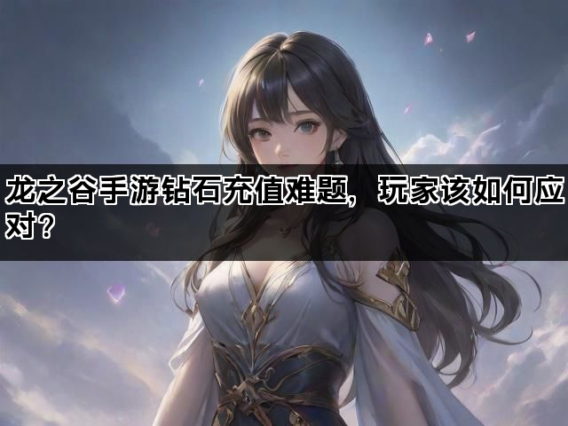 龙之谷手游钻石充值难题，玩家该如何应对？