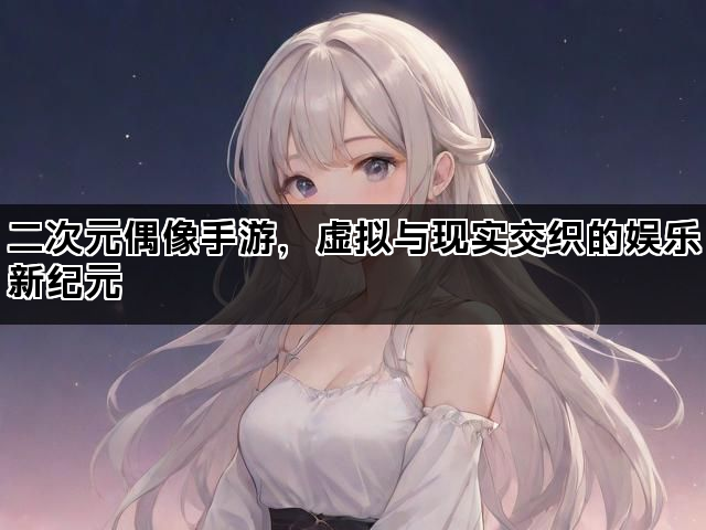 二次元偶像手游，虚拟与现实交织的娱乐新纪元