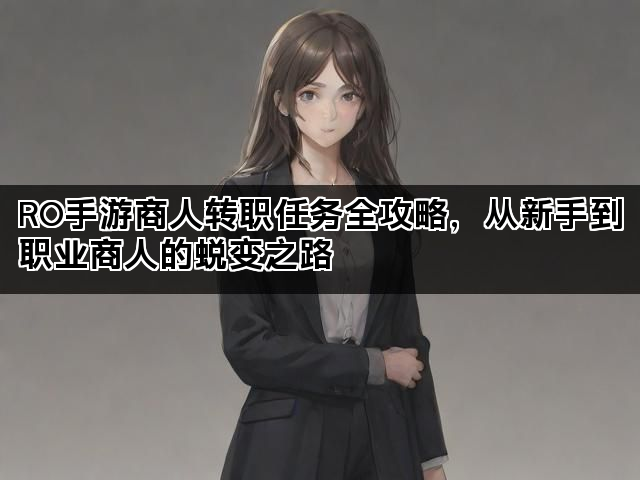 RO手游商人转职任务全攻略，从新手到职业商人的蜕变之路