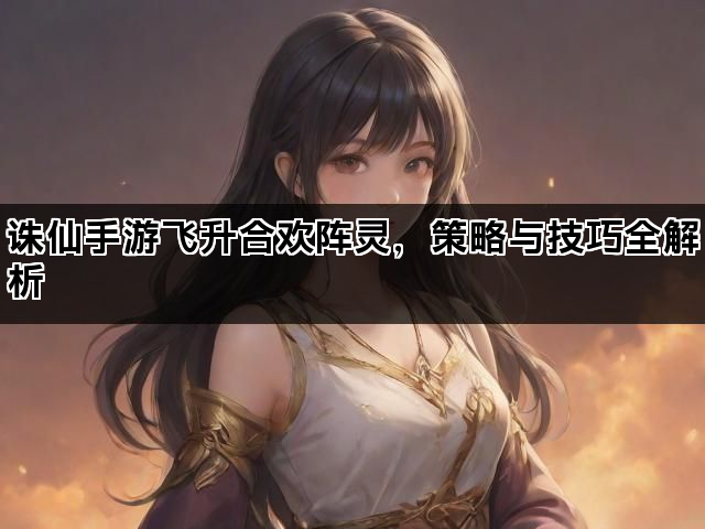 诛仙手游飞升合欢阵灵，策略与技巧全解析