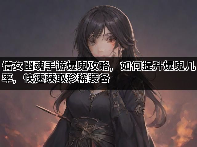 倩女幽魂手游爆鬼攻略，如何提升爆鬼几率，快速获取珍稀装备
