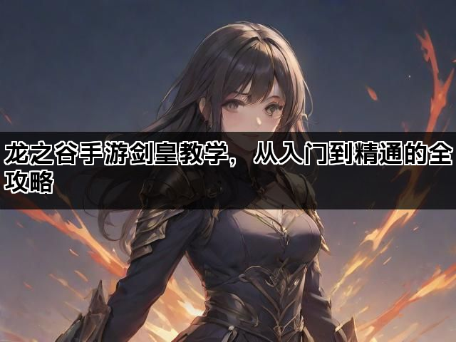 龙之谷手游剑皇教学，从入门到精通的全攻略