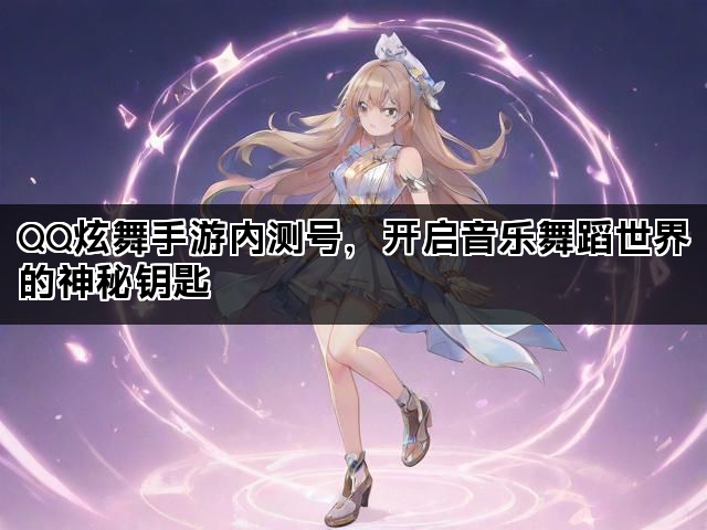 QQ炫舞手游内测号，开启音乐舞蹈世界的神秘钥匙