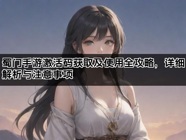 蜀门手游激活码获取及使用全攻略，详细解析与注意事项