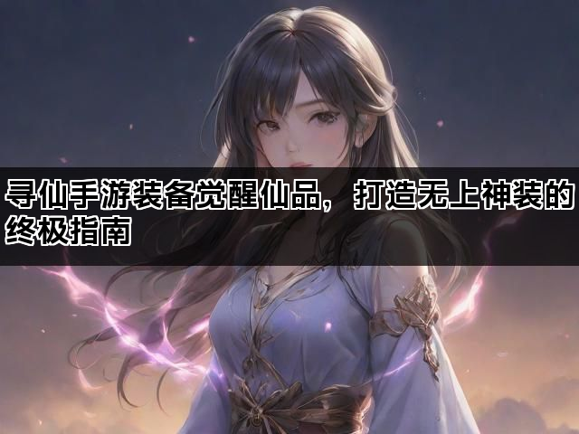 寻仙手游装备觉醒仙品，打造无上神装的终极指南