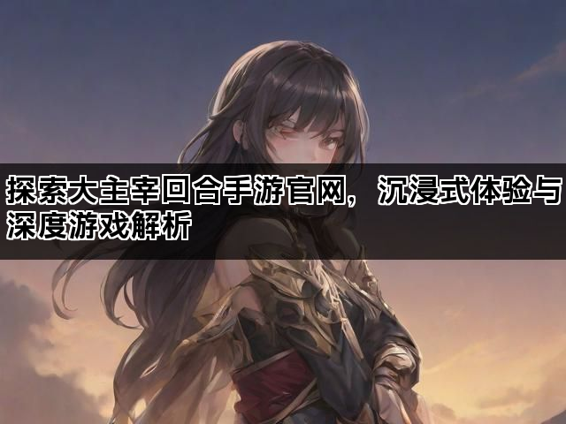 探索大主宰回合手游官网，沉浸式体验与深度游戏解析