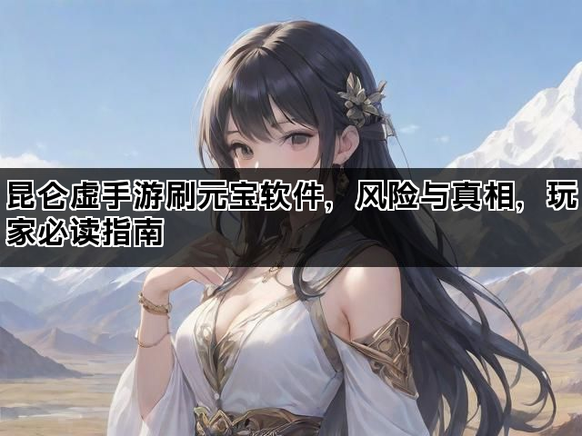 昆仑虚手游刷元宝软件，风险与真相，玩家必读指南