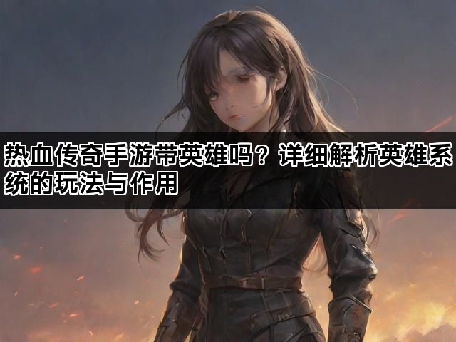 热血传奇手游带英雄吗？详细解析英雄系统的玩法与作用