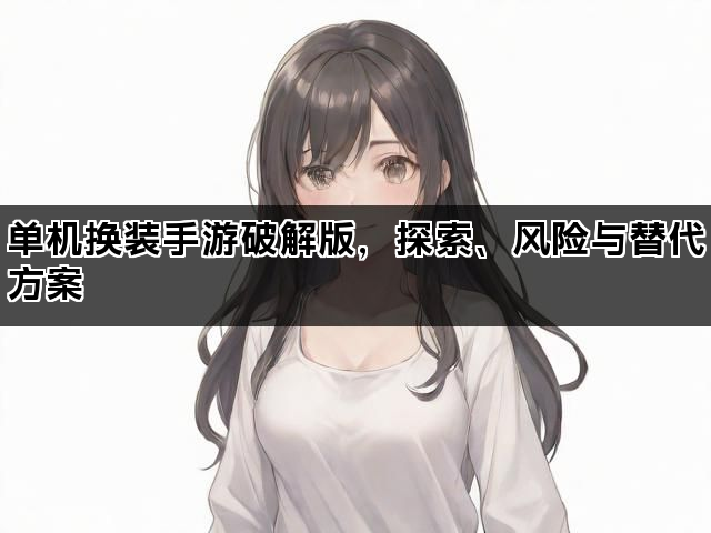 单机换装手游破解版，探索、风险与替代方案