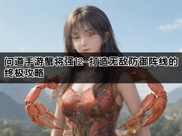 问道手游蟹将强12—打造无敌防御阵线的终极攻略