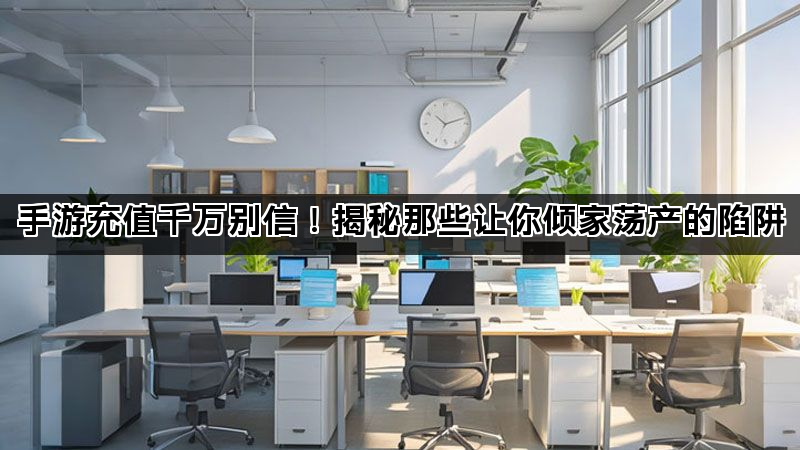 手游充值千万别信！揭秘那些让你倾家荡产的陷阱