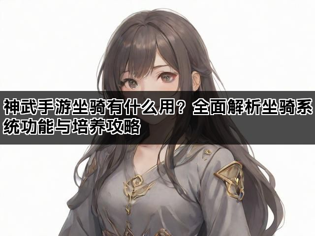 神武手游坐骑有什么用？全面解析坐骑系统功能与培养攻略