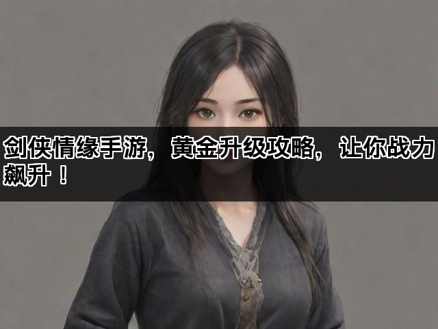 剑侠情缘手游，黄金升级攻略，让你战力飙升！