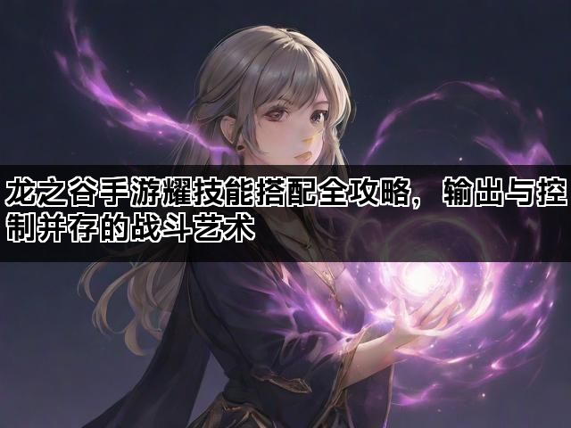 龙之谷手游耀技能搭配全攻略，输出与控制并存的战斗艺术