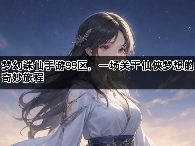 梦幻诛仙手游99区，一场关于仙侠梦想的奇妙旅程