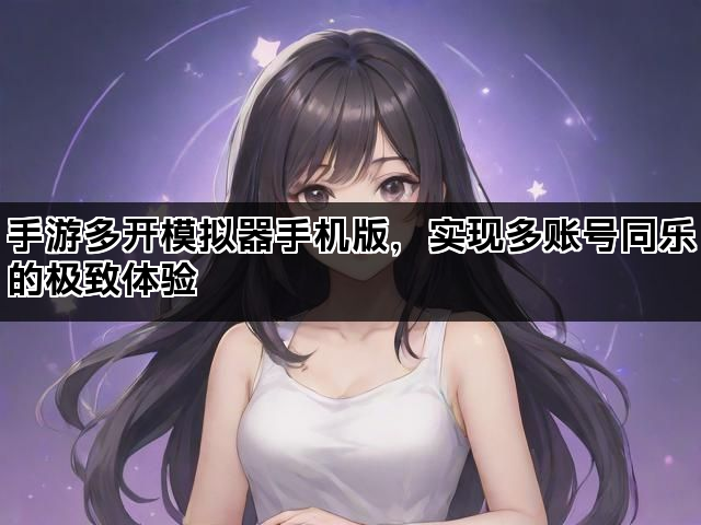 手游多开模拟器手机版，实现多账号同乐的极致体验