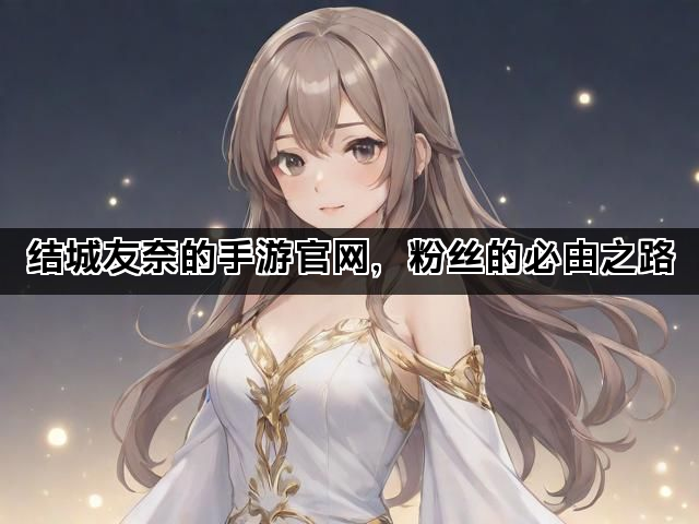 结城友奈的手游官网，粉丝的必由之路