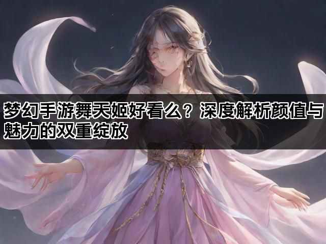 梦幻手游舞天姬好看么？深度解析颜值与魅力的双重绽放
