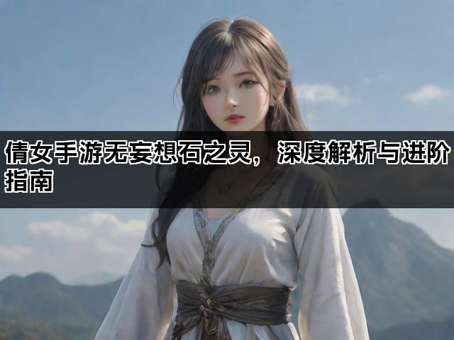 倩女手游无妄想石之灵，深度解析与进阶指南