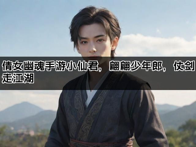 倩女幽魂手游小仙君，翩翩少年郎，仗剑走江湖