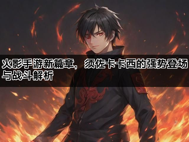 火影手游新篇章，须佐卡卡西的强势登场与战斗解析