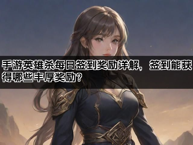 手游英雄杀每日签到奖励详解，签到能获得哪些丰厚奖励？