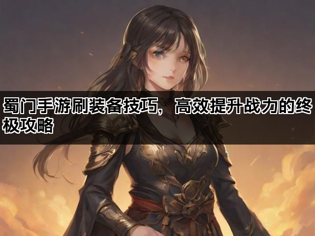 蜀门手游刷装备技巧，高效提升战力的终极攻略