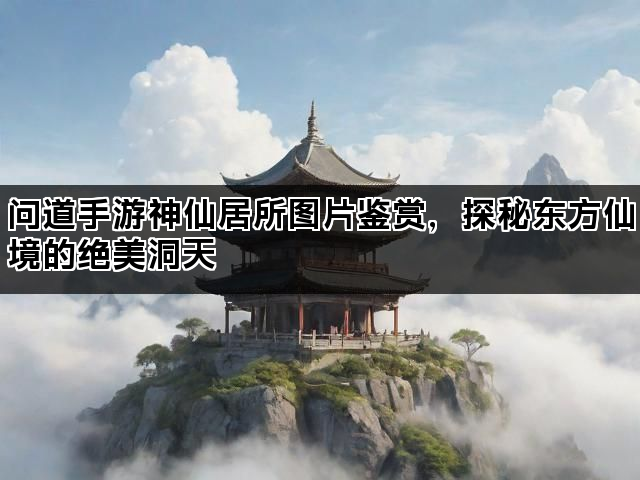 问道手游神仙居所图片鉴赏，探秘东方仙境的绝美洞天