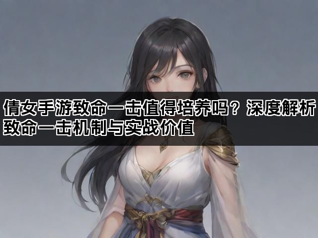 倩女手游致命一击值得培养吗？深度解析致命一击机制与实战价值