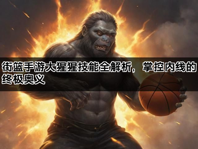街篮手游大猩猩技能全解析，掌控内线的终极奥义