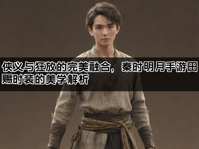 侠义与狂放的完美融合，秦时明月手游田赐时装的美学解析
