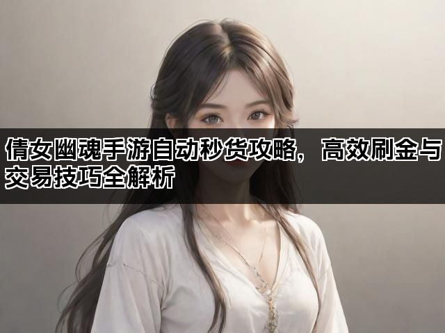 倩女幽魂手游自动秒货攻略,高效刷金与交易技巧全解析 倩女幽魂手游自动秒货攻略,高效刷金与交易技巧全解析