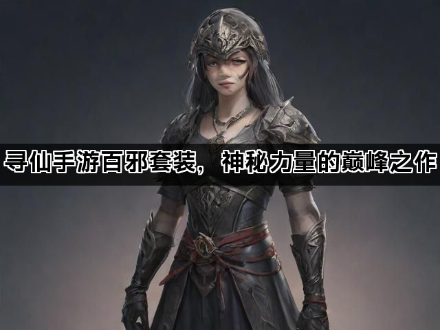 寻仙手游百邪套装，神秘力量的巅峰之作