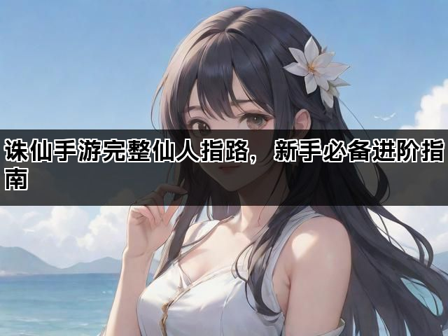 诛仙手游完整仙人指路，新手必备进阶指南
