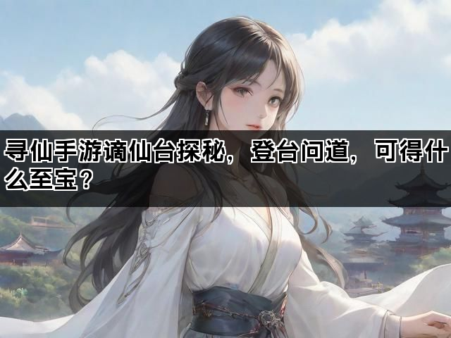 寻仙手游谪仙台探秘，登台问道，可得什么至宝？