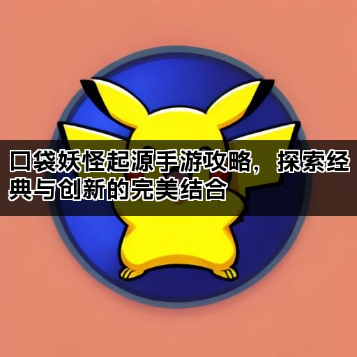 口袋妖怪起源手游攻略，探索经典与创新的完美结合