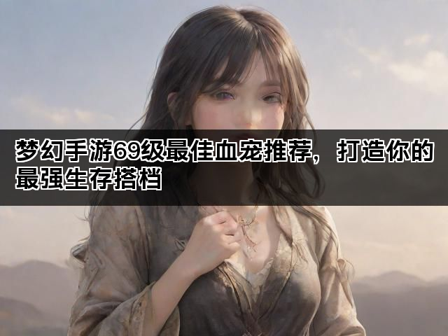 梦幻手游69级最佳血宠推荐，打造你的最强生存搭档