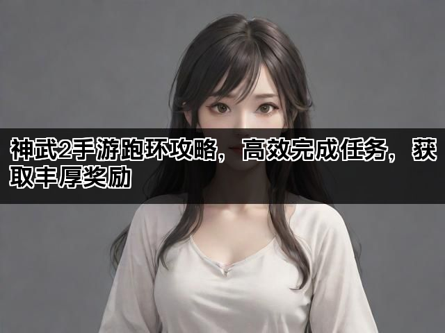 神武2手游跑环攻略,高效完成任务,获取丰厚奖励 神武2手游跑环攻略,高效完成任务,获取丰厚奖励